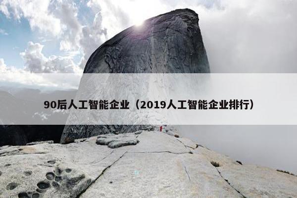 90后人工智能企业（2019人工智能企业排行）