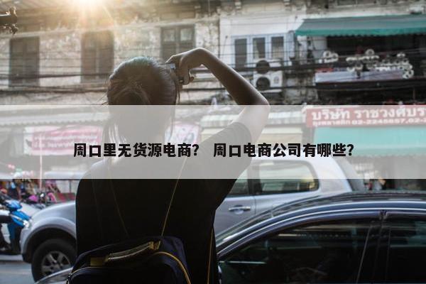 周口里无货源电商？ 周口电商公司有哪些？