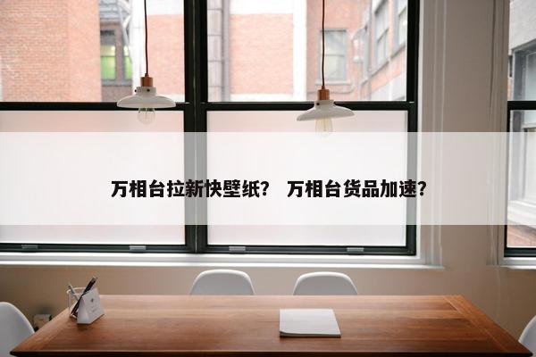 万相台拉新快壁纸？ 万相台货品加速？