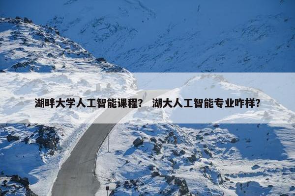 湖畔大学人工智能课程？ 湖大人工智能专业咋样？