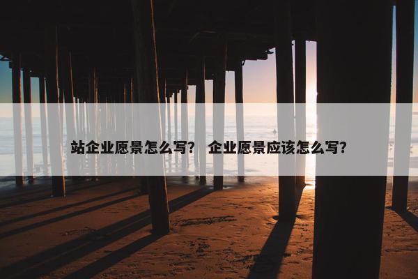 站企业愿景怎么写？ 企业愿景应该怎么写？