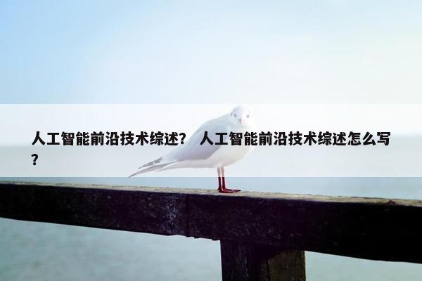 人工智能前沿技术综述？ 人工智能前沿技术综述怎么写？