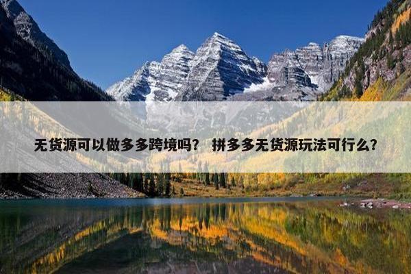 无货源可以做多多跨境吗？ 拼多多无货源玩法可行么？