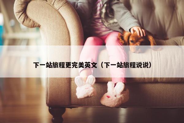 下一站旅程更完美英文（下一站旅程说说）
