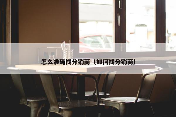 怎么准确找分销商（如何找分销商）
