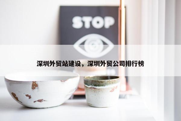 深圳外贸站建设，深圳外贸公司排行榜