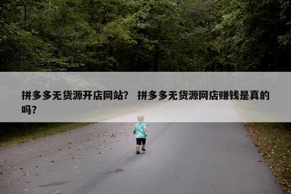 拼多多无货源开店网站？ 拼多多无货源网店赚钱是真的吗？