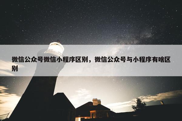 微信公众号微信小程序区别，微信公众号与小程序有啥区别