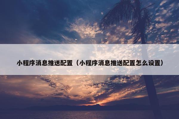 小程序消息推送配置（小程序消息推送配置怎么设置）