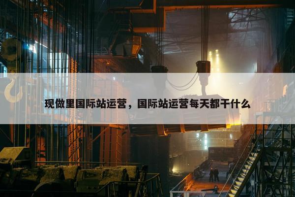 现做里国际站运营，国际站运营每天都干什么