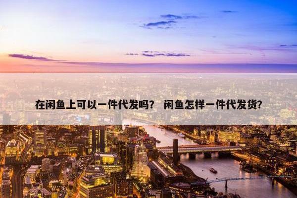 在闲鱼上可以一件代发吗？ 闲鱼怎样一件代发货？