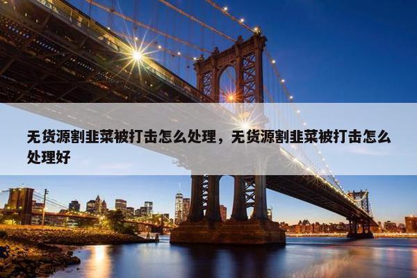 无货源割韭菜被打击怎么处理，无货源割韭菜被打击怎么处理好