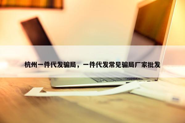 杭州一件代发骗局，一件代发常见骗局厂家批发