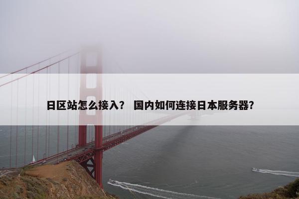 日区站怎么接入？ 国内如何连接日本服务器？