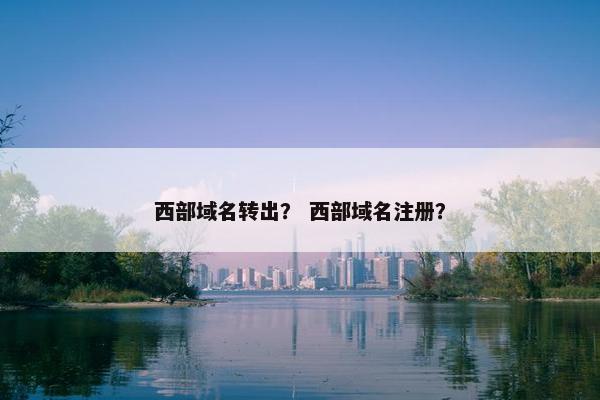 西部域名转出？ 西部域名注册？
