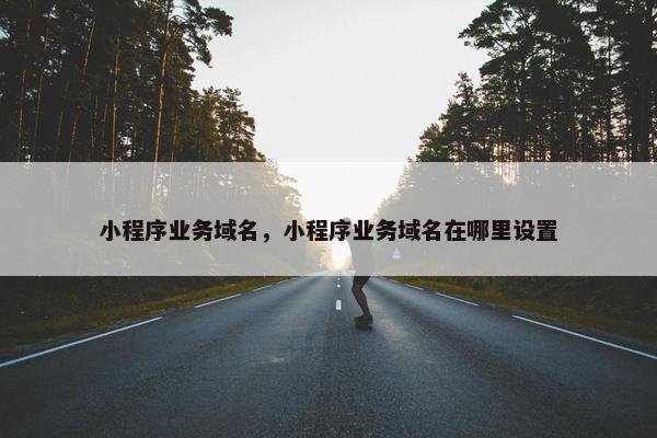 小程序业务域名，小程序业务域名在哪里设置