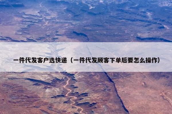 一件代发客户选快递（一件代发顾客下单后要怎么操作）