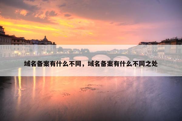 域名备案有什么不同，域名备案有什么不同之处
