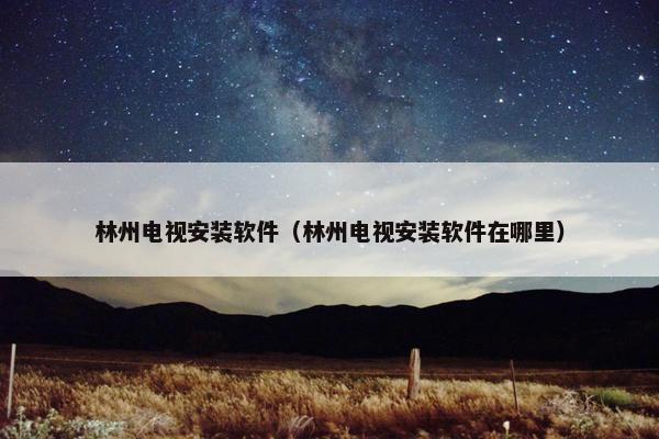 林州电视安装软件（林州电视安装软件在哪里）