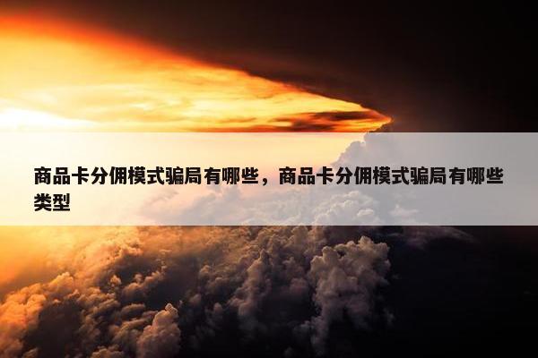 商品卡分佣模式骗局有哪些，商品卡分佣模式骗局有哪些类型