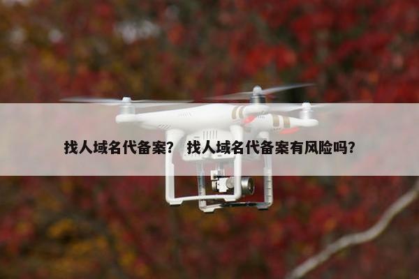 找人域名代备案？ 找人域名代备案有风险吗？