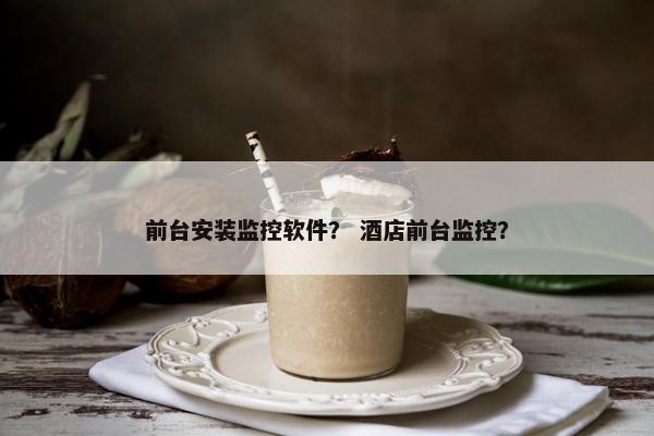 前台安装监控软件？ 酒店前台监控？