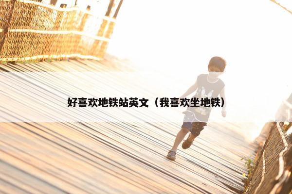 好喜欢地铁站英文（我喜欢坐地铁）