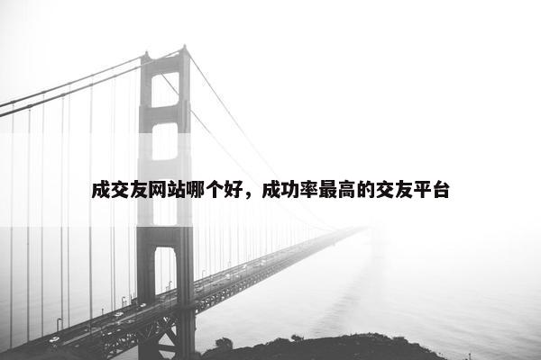 成交友网站哪个好，成功率最高的交友平台