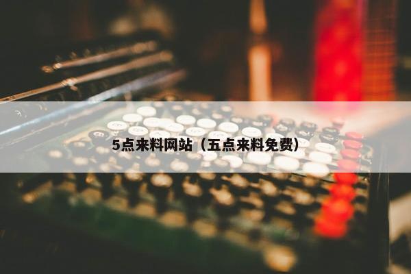 5点来料网站（五点来料免费）