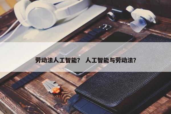 劳动法人工智能？ 人工智能与劳动法？