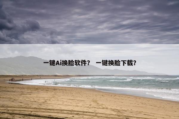 一键Ai换脸软件？ 一键换脸下载？