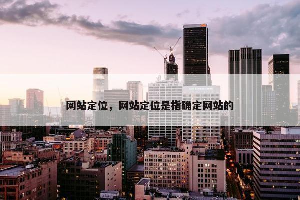 网站定位，网站定位是指确定网站的