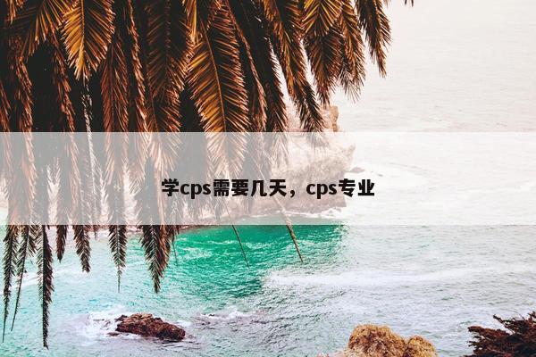 学cps需要几天，cps专业