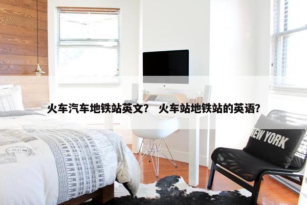 火车汽车地铁站英文？ 火车站地铁站的英语？