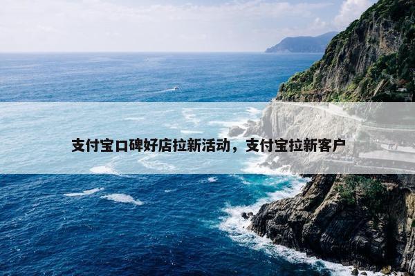 支付宝口碑好店拉新活动，支付宝拉新客户