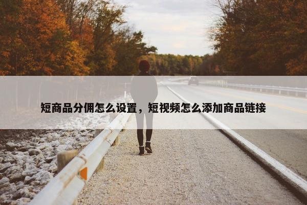 短商品分佣怎么设置，短视频怎么添加商品链接