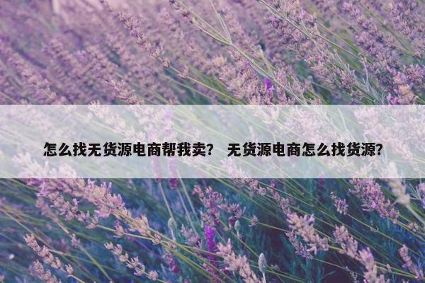 怎么找无货源电商帮我卖？ 无货源电商怎么找货源？