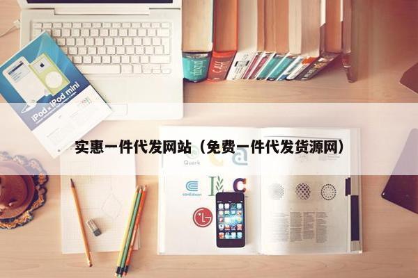 实惠一件代发网站（免费一件代发货源网）