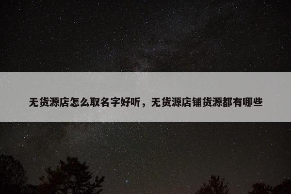 无货源店怎么取名字好听，无货源店铺货源都有哪些