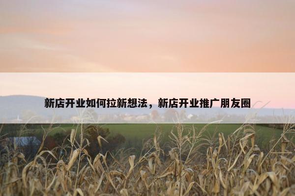 新店开业如何拉新想法，新店开业推广朋友圈