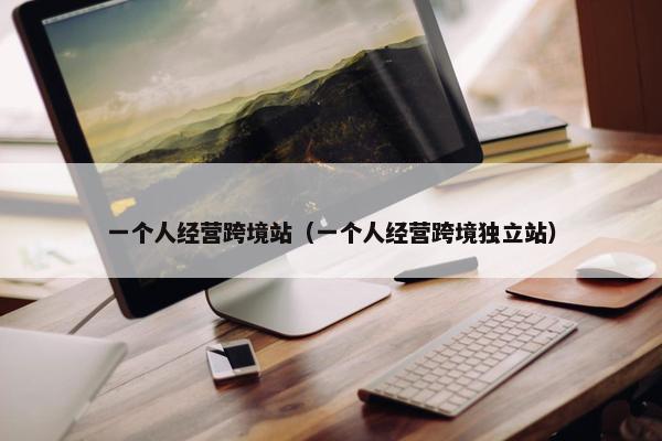一个人经营跨境站（一个人经营跨境独立站）
