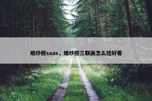 婚纱照saas，婚纱照三联画怎么挂好看