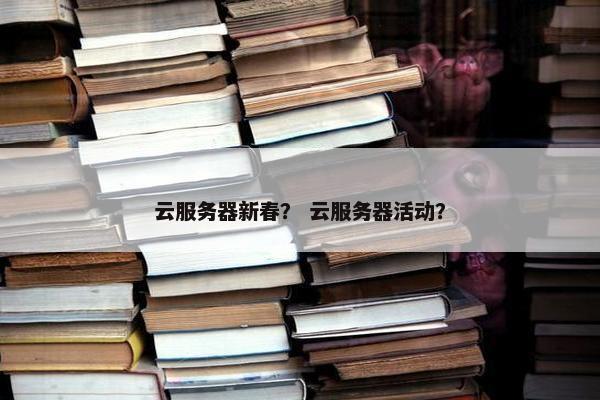 云服务器新春？ 云服务器活动？