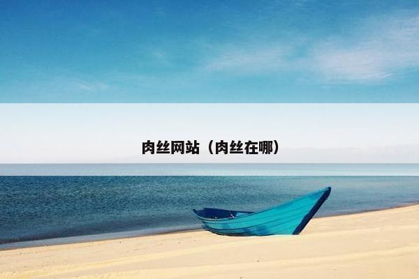 肉丝网站（肉丝在哪）
