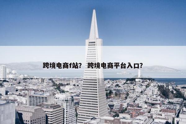 跨境电商f站？ 跨境电商平台入口？