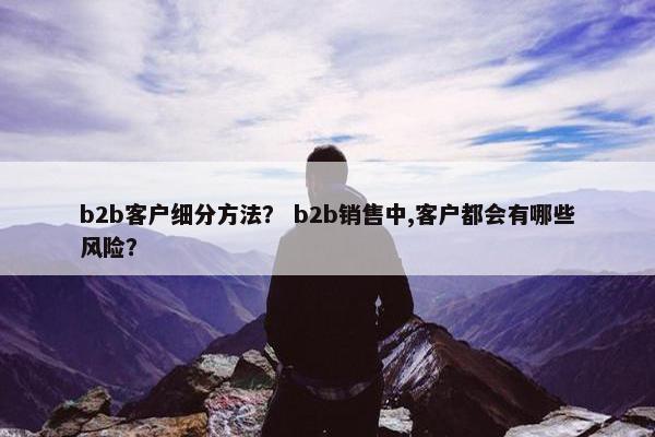 b2b客户细分方法？ b2b销售中,客户都会有哪些风险？