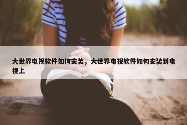 大世界电视软件如何安装，大世界电视软件如何安装到电视上