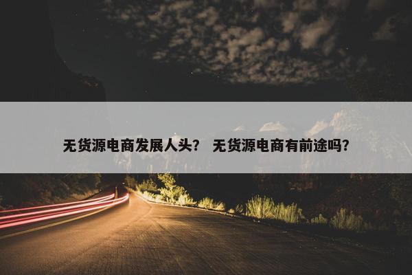 无货源电商发展人头？ 无货源电商有前途吗？