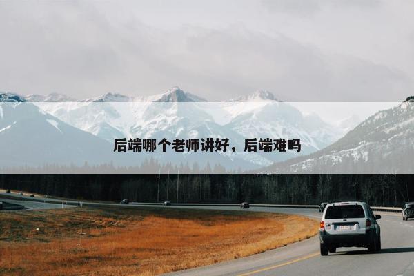 后端哪个老师讲好，后端难吗