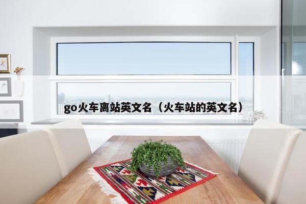 go火车离站英文名（火车站的英文名）